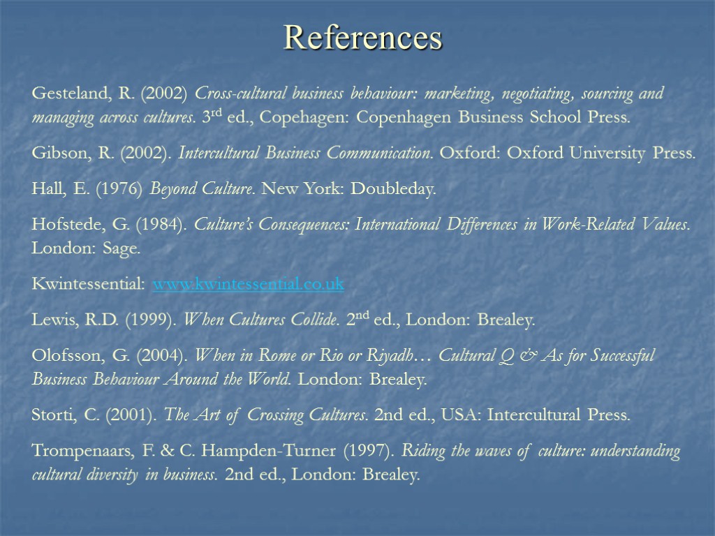 References Gesteland, R. (2002) Cross-cultural business behaviour: marketing, negotiating, sourcing and managing across cultures.